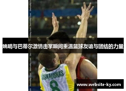 姚明与巴蒂尔激情击掌瞬间重温篮球友谊与团结的力量