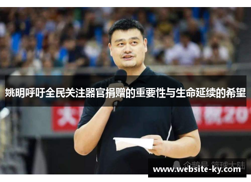 姚明呼吁全民关注器官捐赠的重要性与生命延续的希望