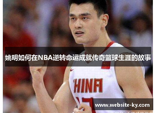 姚明如何在NBA逆转命运成就传奇篮球生涯的故事